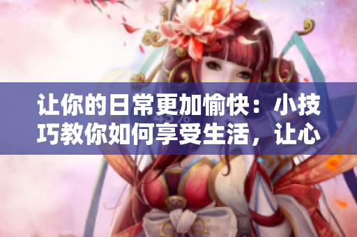 让你的日常更加愉快：小技巧教你如何享受生活，让心情变得轻松。