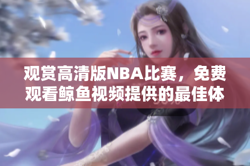 观赏高清版NBA比赛，免费观看鲸鱼视频提供的最佳体验