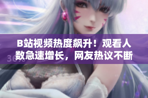 B站视频热度飙升！观看人数急速增长，网友热议不断