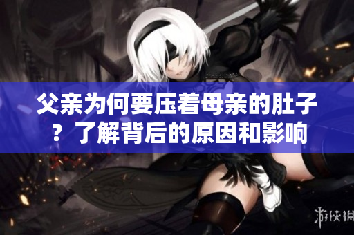 父亲为何要压着母亲的肚子？了解背后的原因和影响