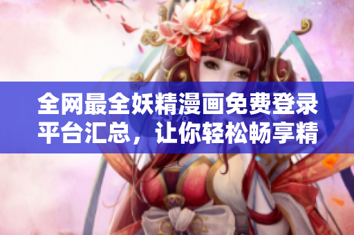 全网最全妖精漫画免费登录平台汇总，让你轻松畅享精彩漫画，超便利！