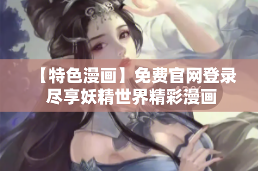 【特色漫画】免费官网登录 尽享妖精世界精彩漫画