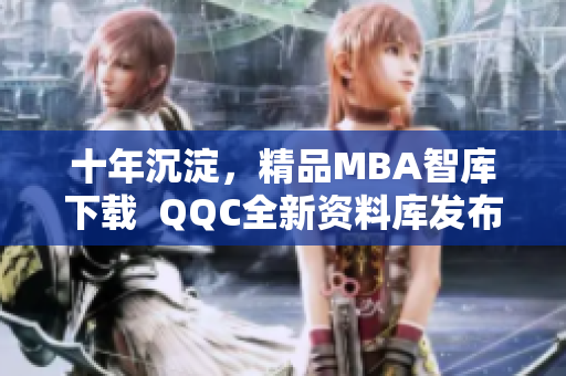 十年沉淀，精品MBA智库下载  QQC全新资料库发布
