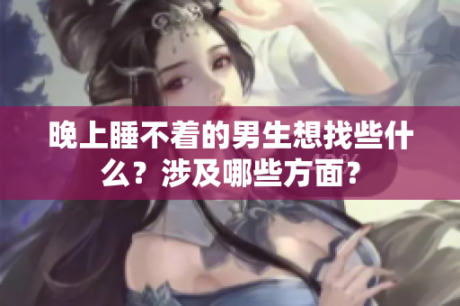 晚上睡不着的男生想找些什么？涉及哪些方面？