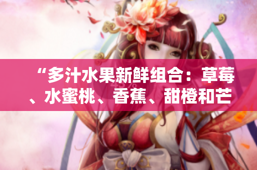 “多汁水果新鲜组合：草莓、水蜜桃、香蕉、甜橙和芒果齐聚一堂”