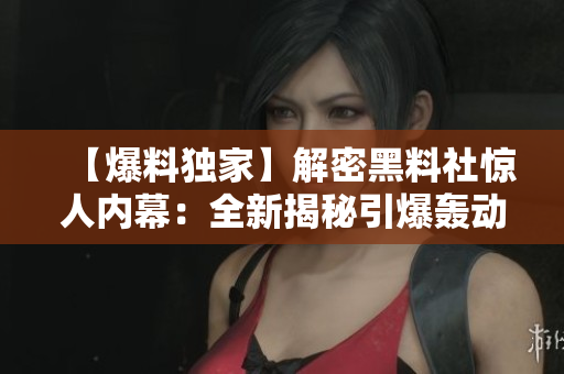 【爆料独家】解密黑料社惊人内幕：全新揭秘引爆轰动！