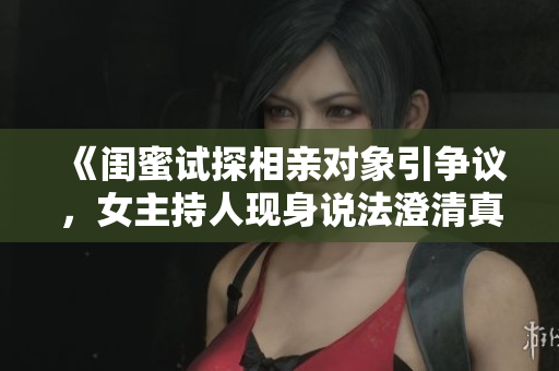 《闺蜜试探相亲对象引争议，女主持人现身说法澄清真相》