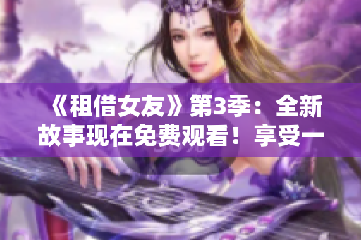 《租借女友》第3季：全新故事现在免费观看！享受一场浪漫之旅！