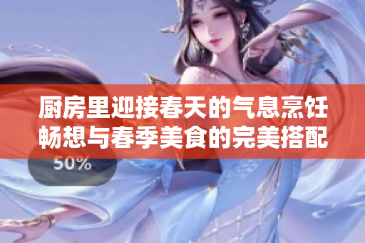 厨房里迎接春天的气息烹饪畅想与春季美食的完美搭配