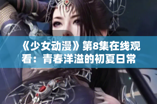 《少女动漫》第8集在线观看：青春洋溢的初夏日常