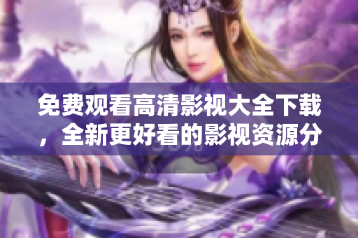 免费观看高清影视大全下载，全新更好看的影视资源分享!