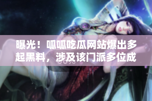曝光！呱呱吃瓜网站爆出多起黑料，涉及该门派多位成员私人隐私！