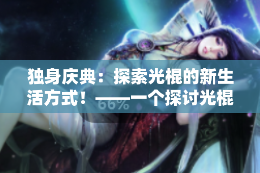 独身庆典：探索光棍的新生活方式！——一个探讨光棍文化的人生冒险