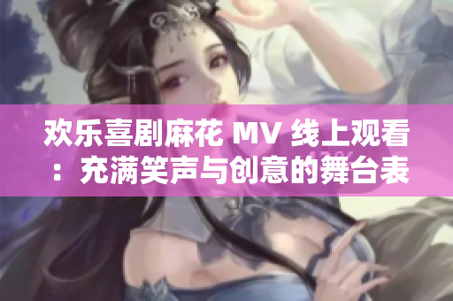 欢乐喜剧麻花 MV 线上观看：充满笑声与创意的舞台表演