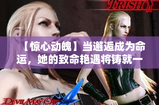 【惊心动魄】当邂逅成为命运，她的致命艳遇将铸就一段传奇！