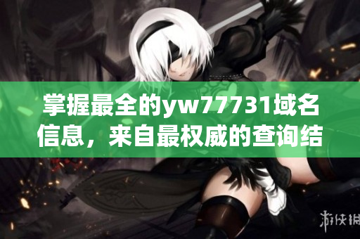 掌握最全的yw77731域名信息，来自最权威的查询结果