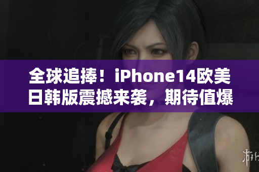 全球追捧！iPhone14欧美日韩版震撼来袭，期待值爆表