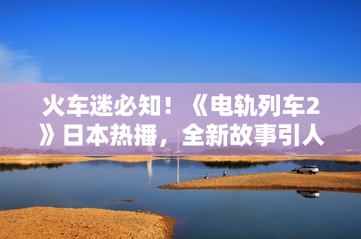 火车迷必知！《电轨列车2》日本热播，全新故事引人入胜！