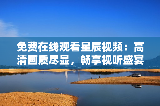 免费在线观看星辰视频：高清画质尽显，畅享视听盛宴