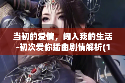 当初的爱情，闯入我的生活-初次爱你插曲剧情解析(1)