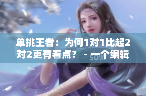 单挑王者：为何1对1比起2对2更有看点？ - 一个编辑的思考