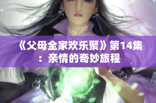 《父母全家欢乐聚》第14集：亲情的奇妙旅程
