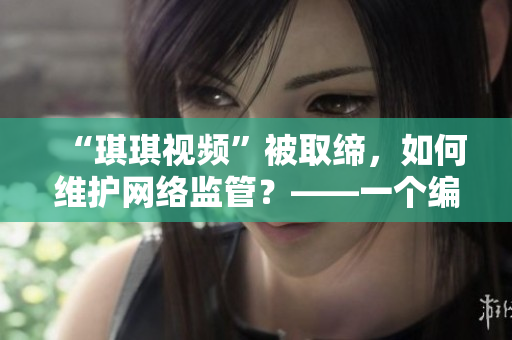“琪琪视频”被取缔，如何维护网络监管？——一个编辑的思考