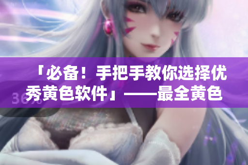 「必备！手把手教你选择优秀黄色软件」——最全黄色软件推荐指南