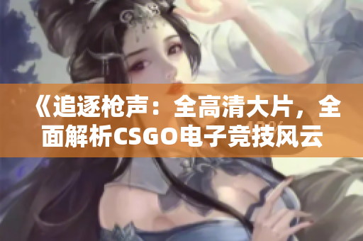 《追逐枪声：全高清大片，全面解析CSGO电子竞技风云》