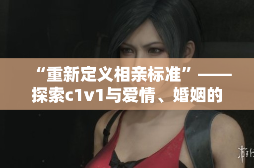 “重新定义相亲标准”——探索c1v1与爱情、婚姻的新模式。