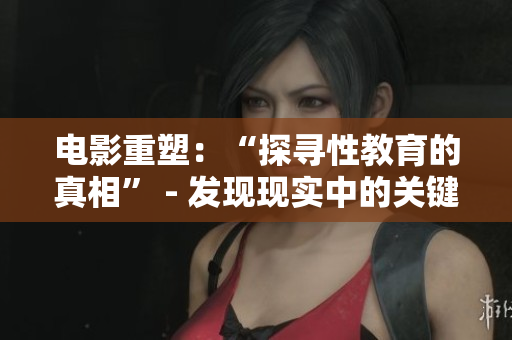 电影重塑：“探寻性教育的真相” - 发现现实中的关键性教育问题