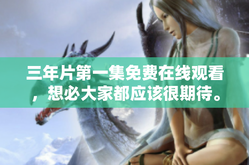 三年片第一集免费在线观看，想必大家都应该很期待。