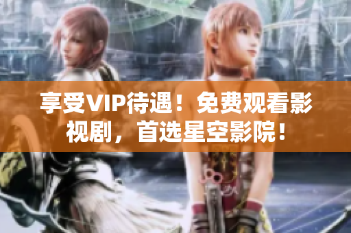 享受VIP待遇！免费观看影视剧，首选星空影院！