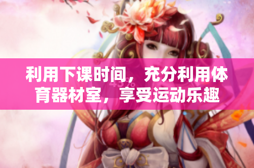 利用下课时间，充分利用体育器材室，享受运动乐趣