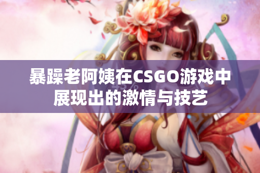 暴躁老阿姨在CSGO游戏中展现出的激情与技艺