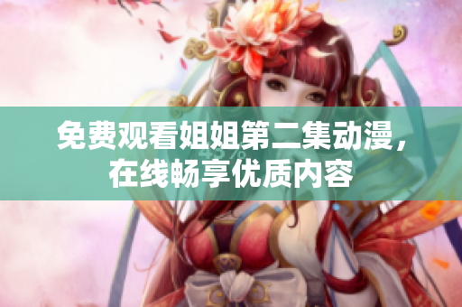 免费观看姐姐第二集动漫，在线畅享优质内容