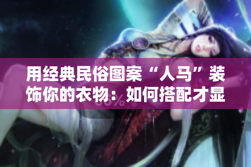 用经典民俗图案“人马”装饰你的衣物：如何搭配才显得有型独特