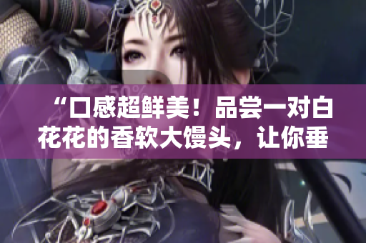“口感超鲜美！品尝一对白花花的香软大馒头，让你垂涎欲滴！”