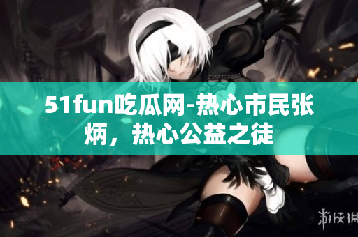 51fun吃瓜网-热心市民张炳，热心公益之徒