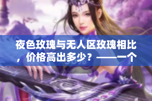 夜色玫瑰与无人区玫瑰相比，价格高出多少？——一个花卉市场调查