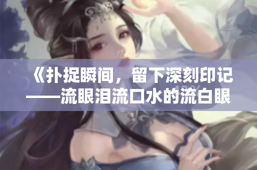 《扑捉瞬间，留下深刻印记——流眼泪流口水的流白眼》