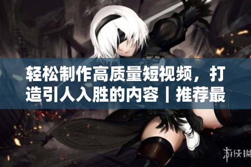 轻松制作高质量短视频，打造引人入胜的内容｜推荐最佳短视频网站