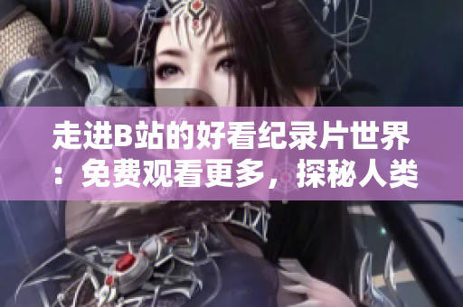 走进B站的好看纪录片世界：免费观看更多，探秘人类文明的奇妙历程