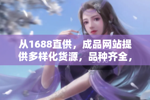 从1688直供，成品网站提供多样化货源，品种齐全，质量保证
