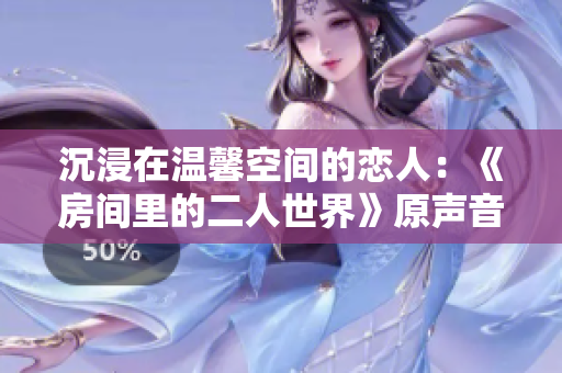 沉浸在温馨空间的恋人：《房间里的二人世界》原声音乐推荐