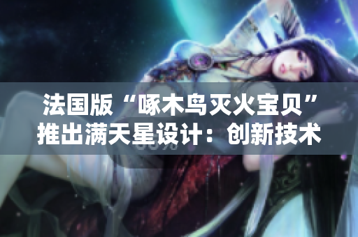 法国版“啄木鸟灭火宝贝”推出满天星设计：创新技术助力火灾预防！