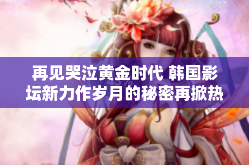 再见哭泣黄金时代 韩国影坛新力作岁月的秘密再掀热潮