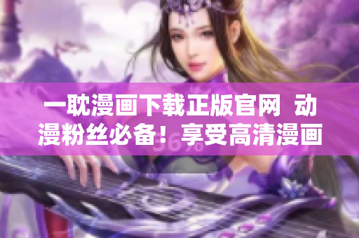 一耽漫画下载正版官网  动漫粉丝必备！享受高清漫画阅读体验
