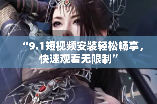 “9.1短视频安装轻松畅享，快速观看无限制”