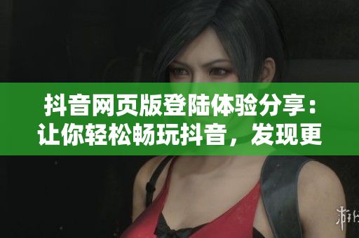 抖音网页版登陆体验分享：让你轻松畅玩抖音，发现更多精彩内容